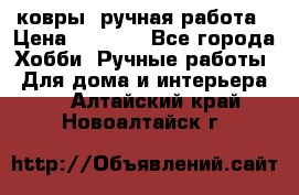 ковры  ручная работа › Цена ­ 2 500 - Все города Хобби. Ручные работы » Для дома и интерьера   . Алтайский край,Новоалтайск г.